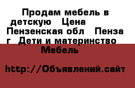 Продам мебель в детскую › Цена ­ 8 000 - Пензенская обл., Пенза г. Дети и материнство » Мебель   